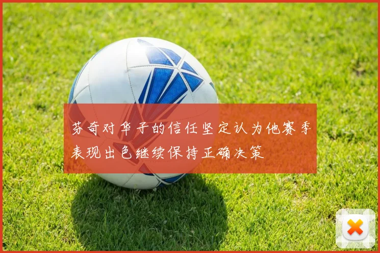 芬奇对华子的信任坚定认为他赛季表现出色继续保持正确决策