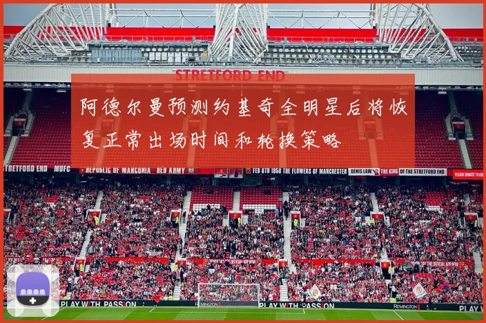 阿德尔曼预测约基奇全明星后将恢复正常出场时间和轮换策略