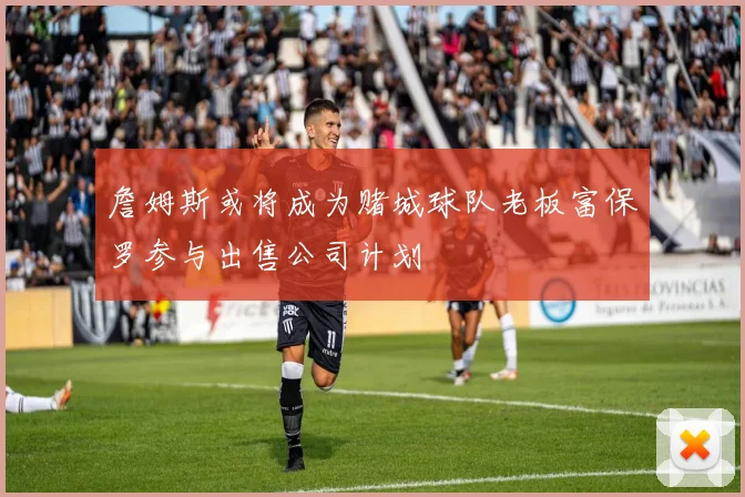 詹姆斯或将成为赌城球队老板富保罗参与出售公司计划