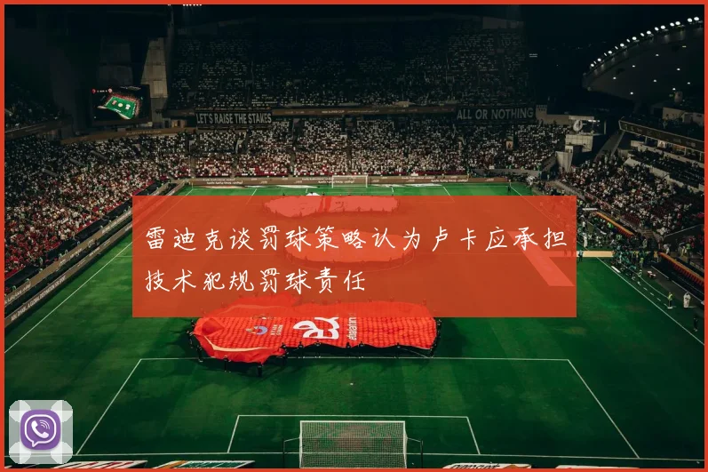 雷迪克谈罚球策略认为卢卡应承担技术犯规罚球责任