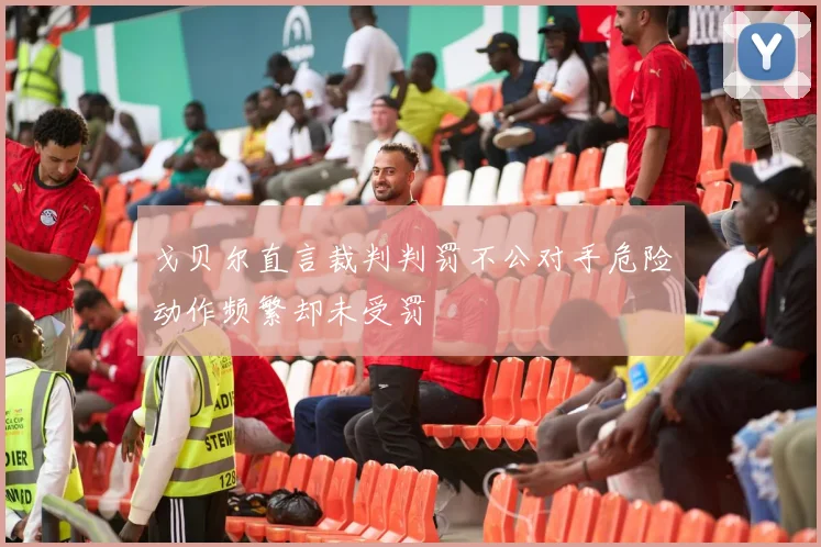 戈贝尔直言裁判判罚不公对手危险动作频繁却未受罚