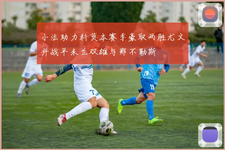 小法助力科莫本赛季豪取两胜尤文并战平米兰双雄与那不勒斯