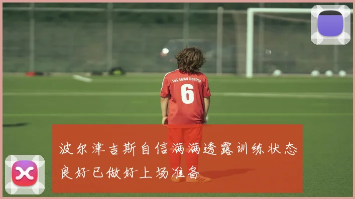 波尔津吉斯自信满满透露训练状态良好已做好上场准备