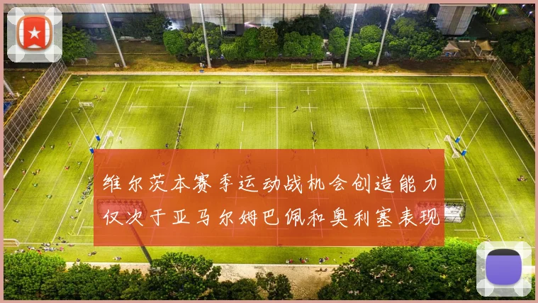 维尔茨本赛季运动战机会创造能力仅次于亚马尔姆巴佩和奥利塞表现突出