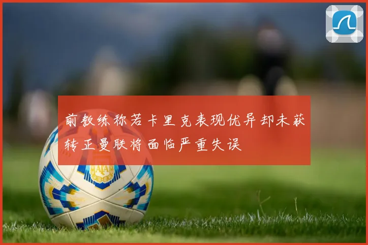 前教练称若卡里克表现优异却未获转正曼联将面临严重失误