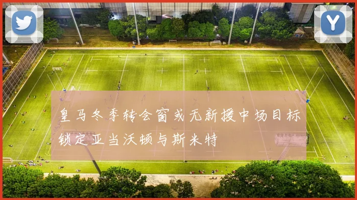 皇马冬季转会窗或无新援中场目标锁定亚当沃顿与斯米特