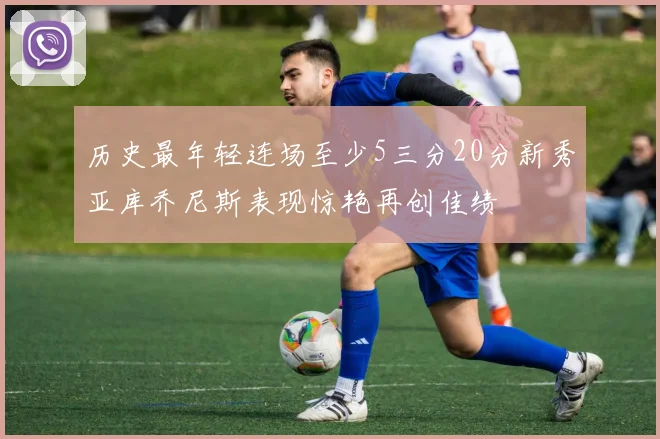 历史最年轻连场至少5三分20分新秀亚库乔尼斯表现惊艳再创佳绩