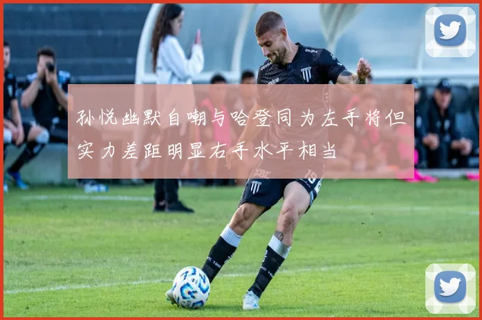 孙悦幽默自嘲与哈登同为左手将但实力差距明显右手水平相当