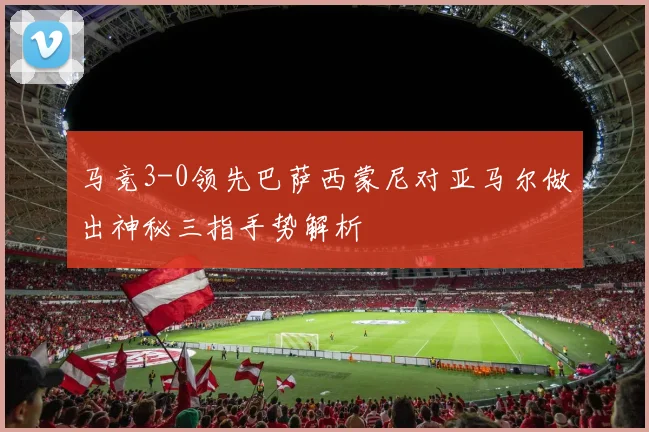 马竞3-0领先巴萨西蒙尼对亚马尔做出神秘三指手势解析