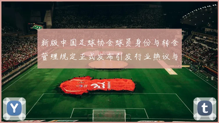 新版中国足球协会球员身份与转会管理规定正式发布引发行业热议与期待