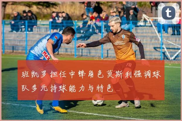 班凯罗担任中锋角色莫斯利强调球队多元持球能力与特色