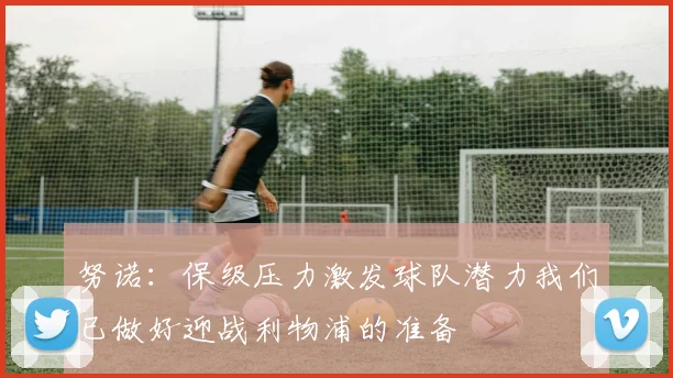 努诺：保级压力激发球队潜力我们已做好迎战利物浦的准备