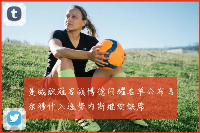 曼城欧冠客战博德闪耀名单公布马尔穆什入选努内斯继续缺席