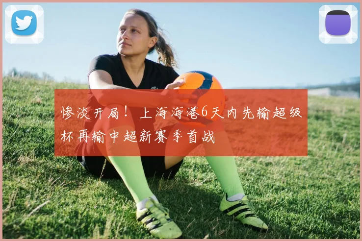 惨淡开局！上海海港6天内先输超级杯再输中超新赛季首战
