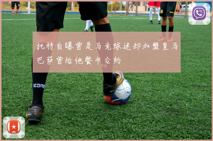 托特自曝曾是马竞球迷却加盟皇马巴萨曾给他餐巾合约