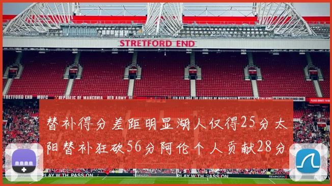 替补得分差距明显湖人仅得25分太阳替补狂砍56分阿伦个人贡献28分