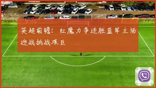 英超前瞻：红魔力争连胜蓝军主场迎战挑战艰巨