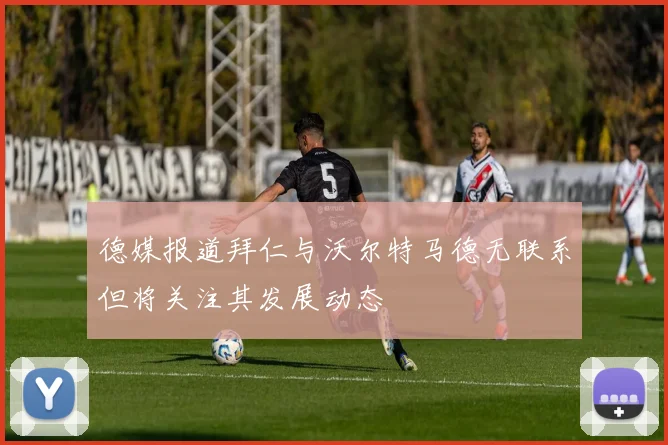 德媒报道拜仁与沃尔特马德无联系但将关注其发展动态