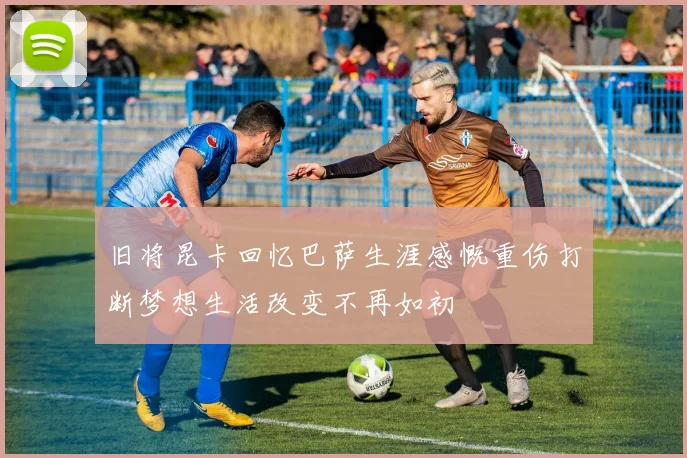 旧将昆卡回忆巴萨生涯感慨重伤打断梦想生活改变不再如初