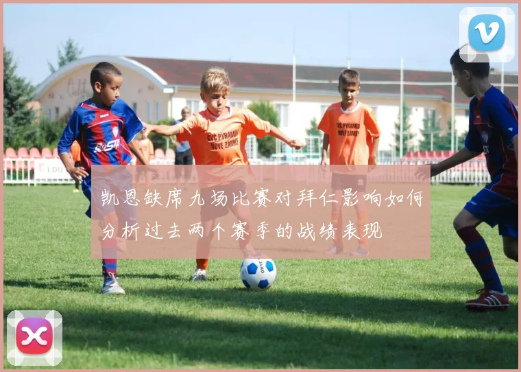 凯恩缺席九场比赛对拜仁影响如何分析过去两个赛季的战绩表现