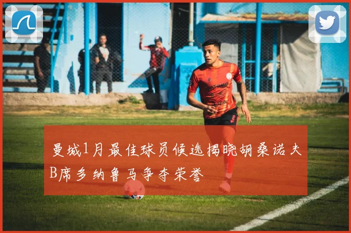 曼城1月最佳球员候选揭晓胡桑诺夫B席多纳鲁马争夺荣誉