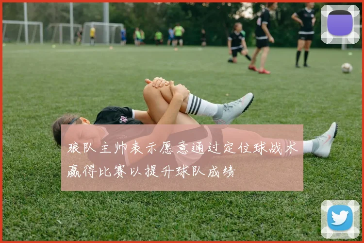 狼队主帅表示愿意通过定位球战术赢得比赛以提升球队成绩