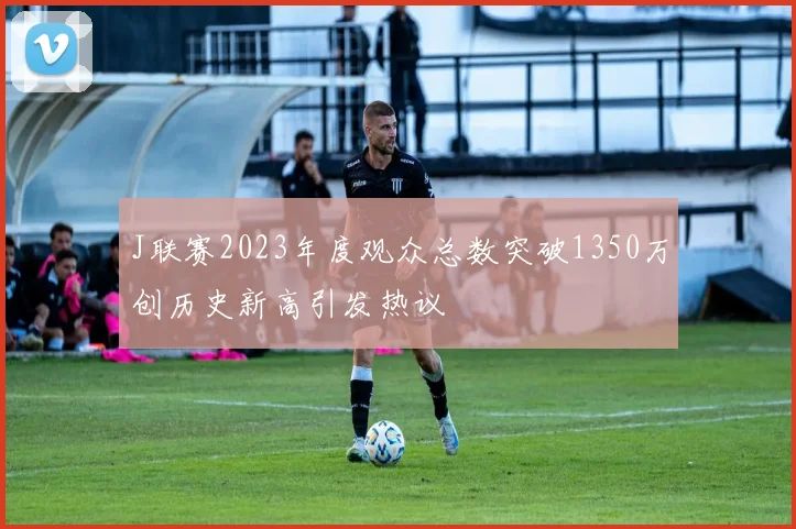 J联赛2023年度观众总数突破1350万创历史新高引发热议