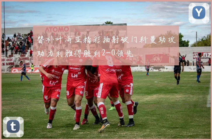 替补叶海亚精彩抽射破门科曼助攻助力利雅得胜利2-0领先