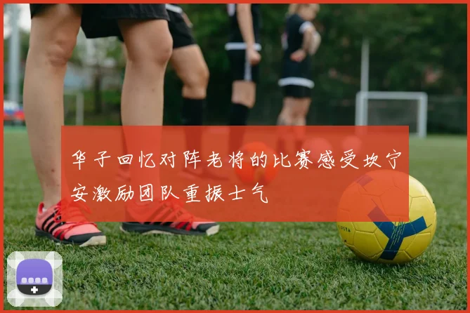 华子回忆对阵老将的比赛感受坎宁安激励团队重振士气