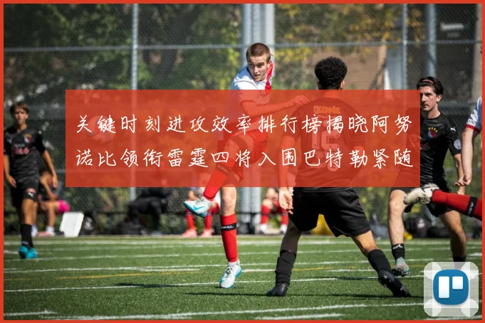 关键时刻进攻效率排行榜揭晓阿努诺比领衔雷霆四将入围巴特勒紧随其后