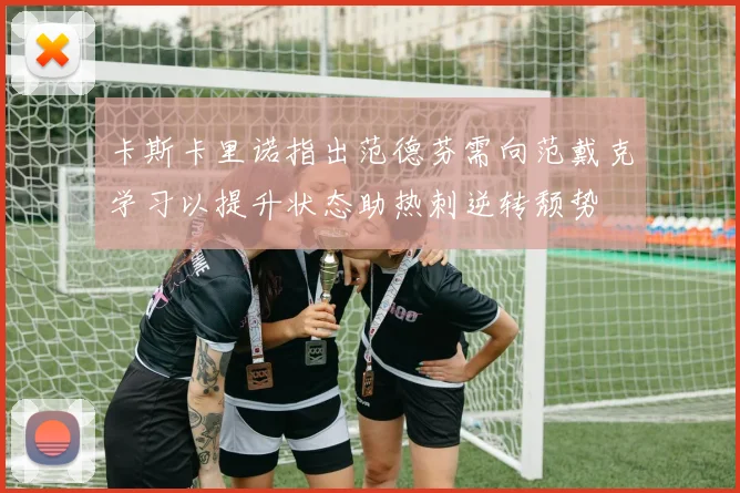 卡斯卡里诺指出范德芬需向范戴克学习以提升状态助热刺逆转颓势