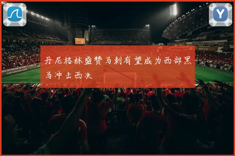 丹尼格林盛赞马刺有望成为西部黑马冲击西决