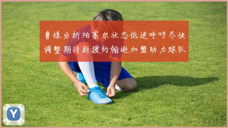 鲁媒分析珀塞尔状态低迷呼吁尽快调整期待新援约翰逊加盟助力球队