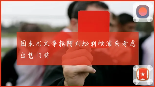 国米尤文争抢阿利松利物浦或考虑出售门将
