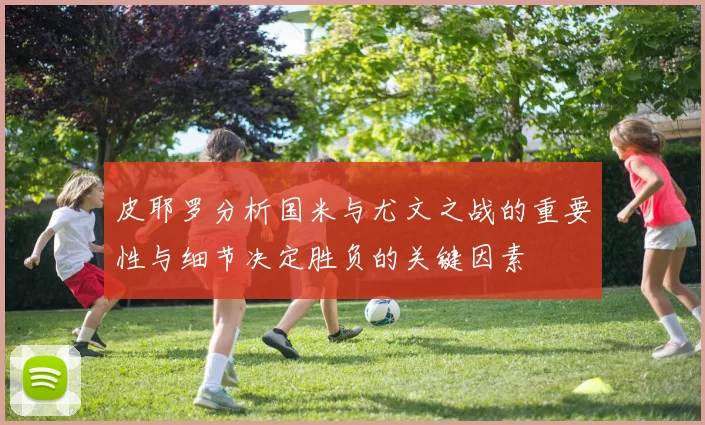 皮耶罗分析国米与尤文之战的重要性与细节决定胜负的关键因素