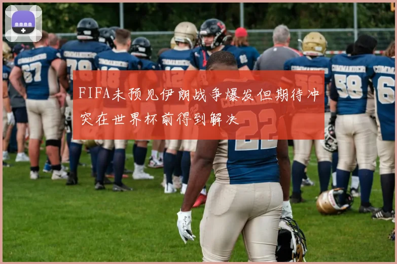 FIFA未预见伊朗战争爆发但期待冲突在世界杯前得到解决