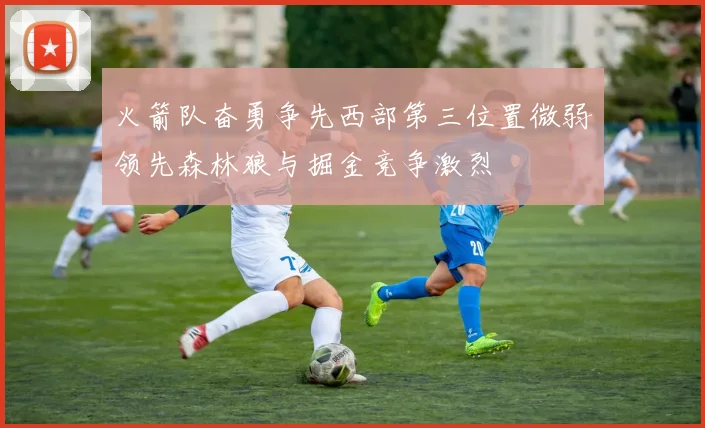 火箭队奋勇争先西部第三位置微弱领先森林狼与掘金竞争激烈
