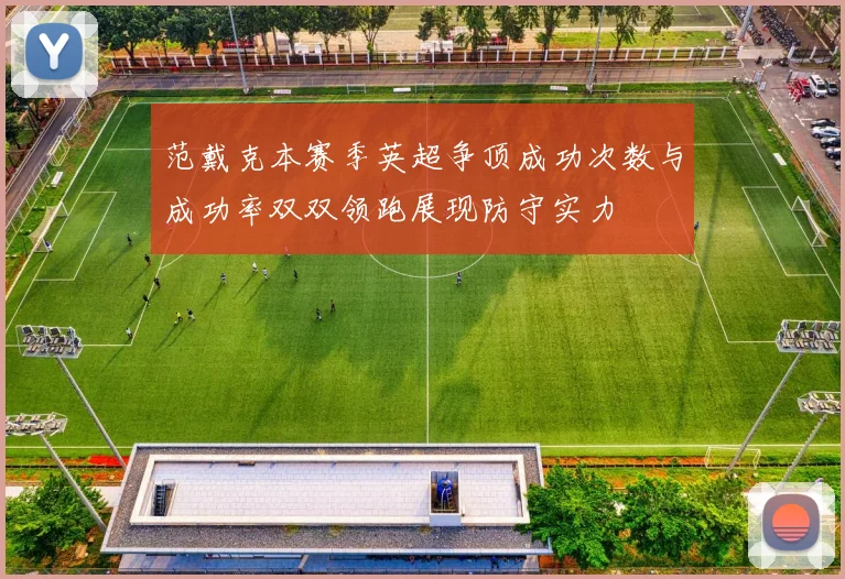 范戴克本赛季英超争顶成功次数与成功率双双领跑展现防守实力