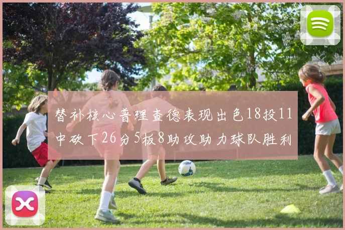 替补核心普理查德表现出色18投11中砍下26分5板8助攻助力球队胜利